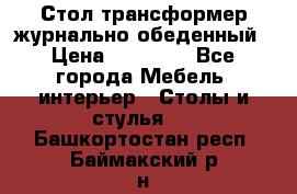 Стол трансформер журнально обеденный › Цена ­ 33 500 - Все города Мебель, интерьер » Столы и стулья   . Башкортостан респ.,Баймакский р-н